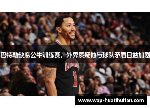 巴特勒缺席公牛训练赛，外界质疑他与球队矛盾日益加剧