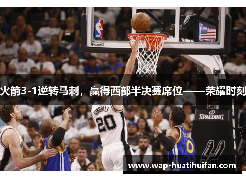 火箭3-1逆转马刺，赢得西部半决赛席位——荣耀时刻