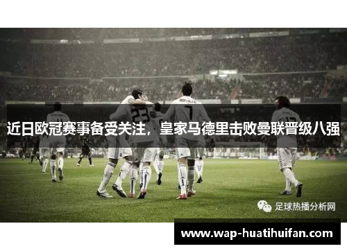 近日欧冠赛事备受关注，皇家马德里击败曼联晋级八强