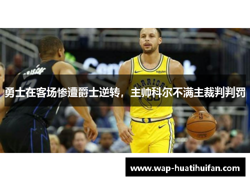 勇士在客场惨遭爵士逆转，主帅科尔不满主裁判判罚