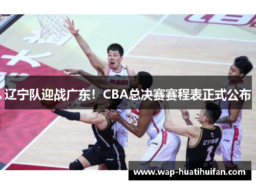 辽宁队迎战广东！CBA总决赛赛程表正式公布