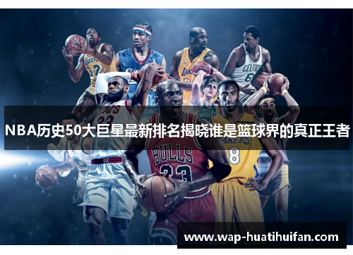NBA历史50大巨星最新排名揭晓谁是篮球界的真正王者