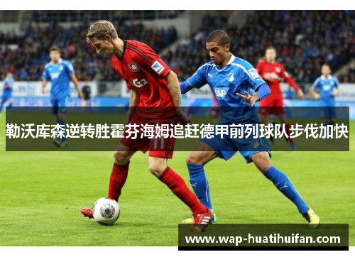 勒沃库森逆转胜霍芬海姆追赶德甲前列球队步伐加快