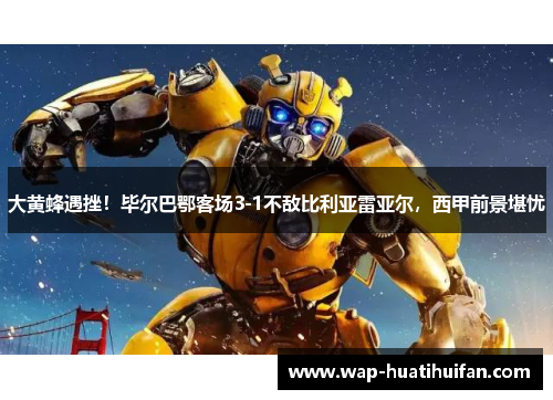大黄蜂遇挫！毕尔巴鄂客场3-1不敌比利亚雷亚尔，西甲前景堪忧