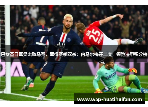 巴黎圣日耳曼击败马赛，取得赛季双杀：内马尔梅开二度，领跑法甲积分榜