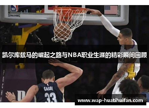 凯尔库兹马的崛起之路与NBA职业生涯的精彩瞬间回顾