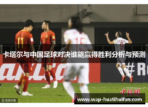 卡塔尔与中国足球对决谁能赢得胜利分析与预测