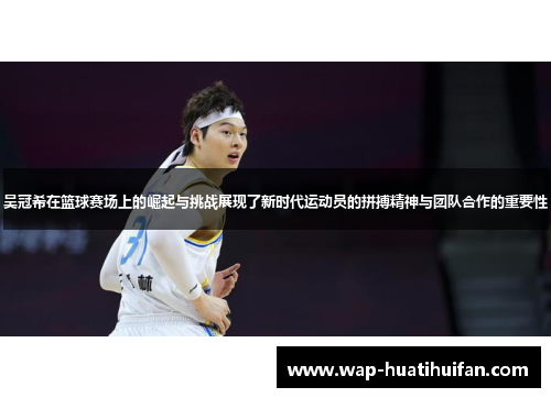 吴冠希在篮球赛场上的崛起与挑战展现了新时代运动员的拼搏精神与团队合作的重要性