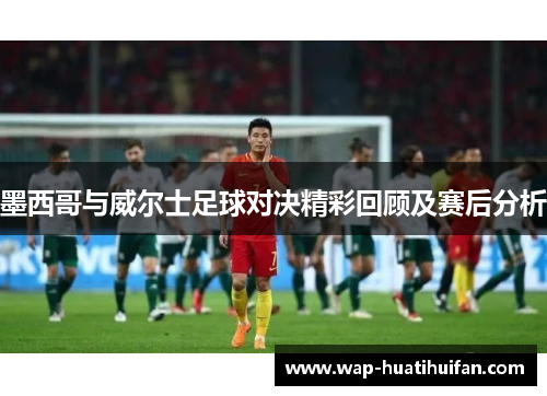 墨西哥与威尔士足球对决精彩回顾及赛后分析