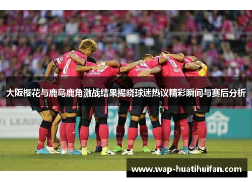 大阪樱花与鹿岛鹿角激战结果揭晓球迷热议精彩瞬间与赛后分析