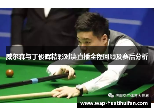威尔森与丁俊晖精彩对决直播全程回顾及赛后分析