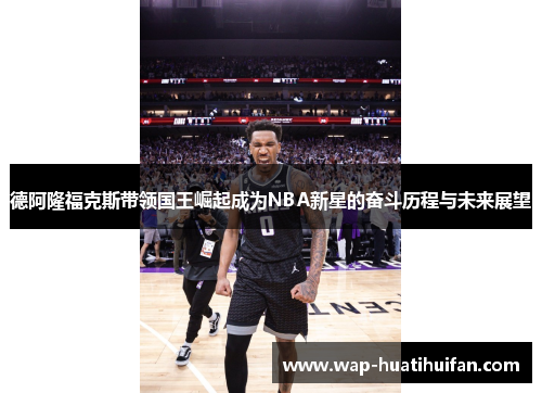 德阿隆福克斯带领国王崛起成为NBA新星的奋斗历程与未来展望