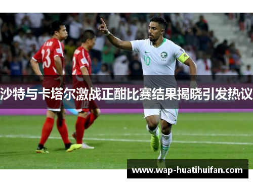 沙特与卡塔尔激战正酣比赛结果揭晓引发热议