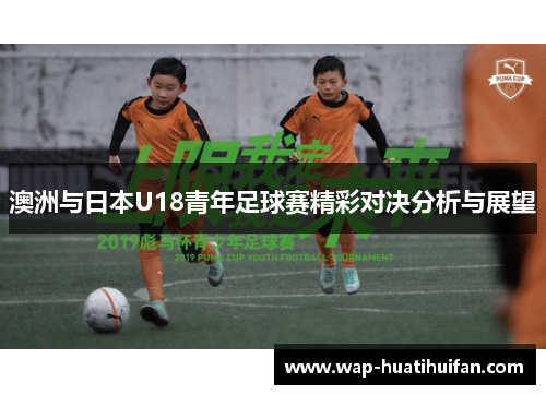 澳洲与日本U18青年足球赛精彩对决分析与展望