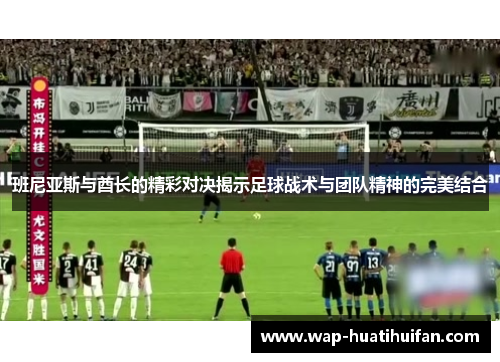 班尼亚斯与酋长的精彩对决揭示足球战术与团队精神的完美结合