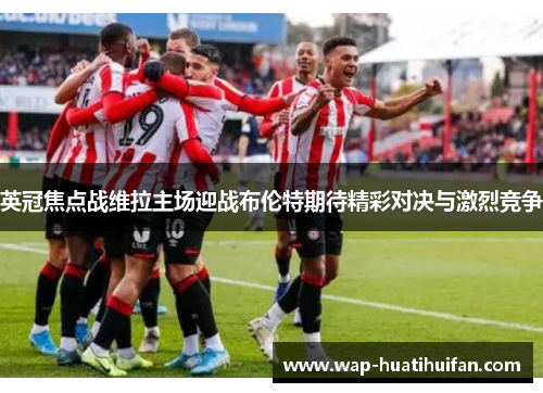 英冠焦点战维拉主场迎战布伦特期待精彩对决与激烈竞争