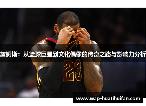詹姆斯：从篮球巨星到文化偶像的传奇之路与影响力分析